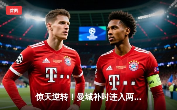 惊天逆转！曼城补时连入两球3-2绝杀热刺，哈兰德双响+助攻罗德里戈制胜