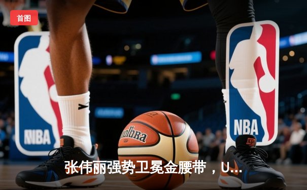 张伟丽强势卫冕金腰带，UFC 300上演史诗对决