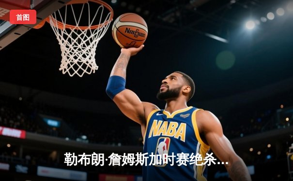 勒布朗·詹姆斯加时赛绝杀！湖人险胜勇士晋级西部决赛