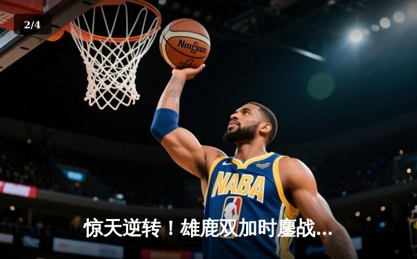 惊天逆转！雄鹿双加时鏖战险胜76人，恩比德空砍32+11憾失绝杀 - 2