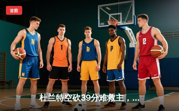 杜兰特空砍39分难救主，太阳末节崩盘惜败掘金，总比分1-2落后