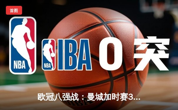 欧冠八强战：曼城加时赛3-2逆转拜仁，哈兰德双响创纪录