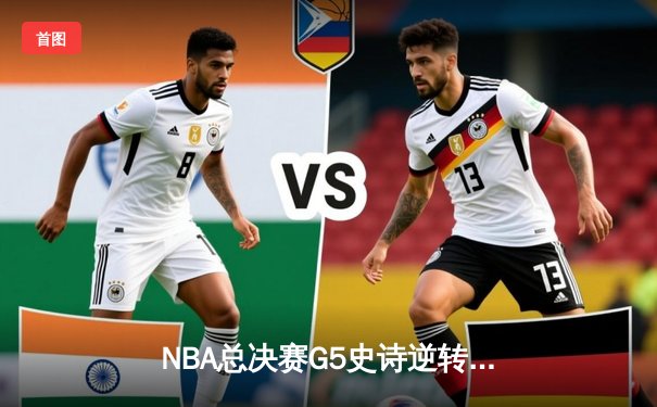 NBA总决赛G5史诗逆转：凯尔特人绝命三分拖入抢七 塔图姆狂砍41分创纪录