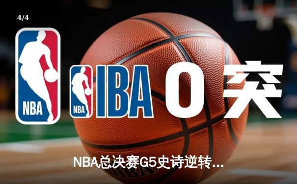 NBA总决赛G5史诗逆转：凯尔特人绝命三分拖入抢七 塔图姆狂砍41分创纪录 - 4