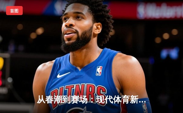 从春潮到赛场：现代体育新闻的深度变革与价值重塑